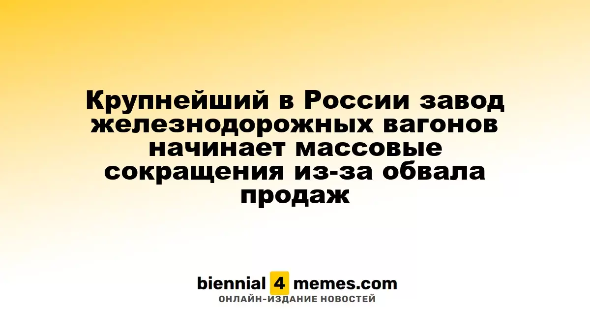 Крупнейший российский завод по производству железнодорожных вагонов инициирует массовые увольнения из-за падения спроса