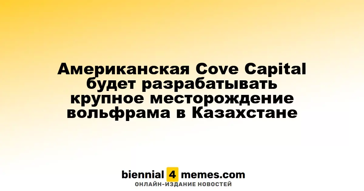Американская Cove Capital будет разрабатывать крупное месторождение вольфрама в Казахстане