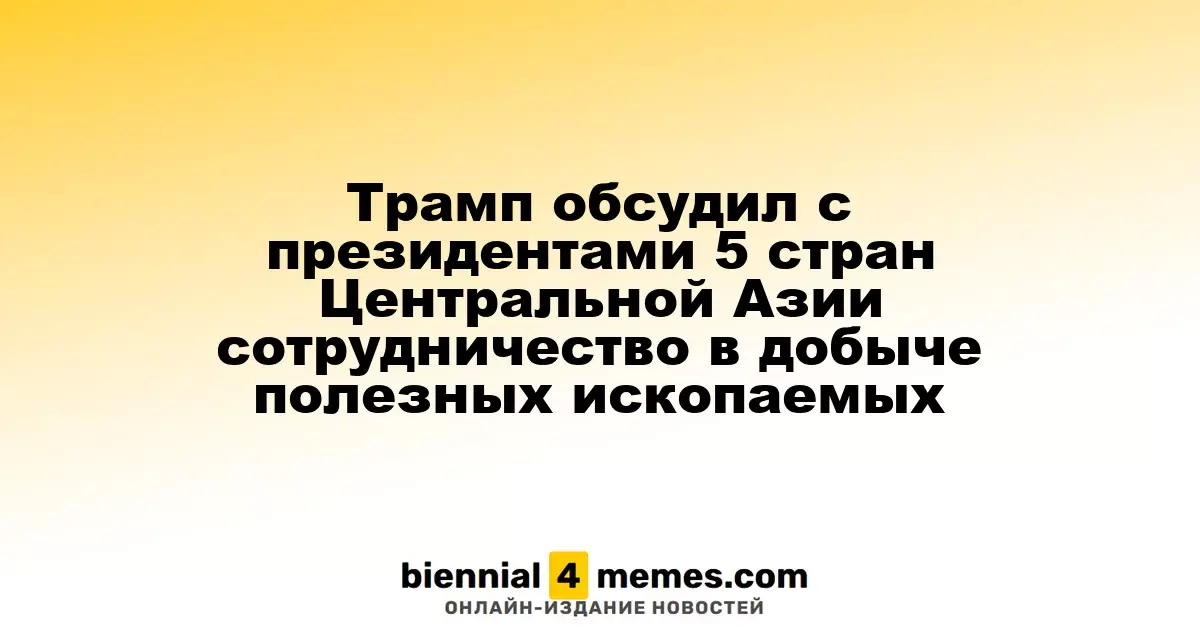 Трамп обсудил с президентами 5 стран Центральной Азии сотрудничество в добыче полезных ископаемых