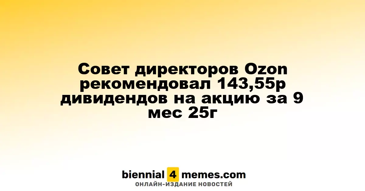 Совет директоров Ozon предложил дивиденды в размере 143,55 рубля на акцию за 9 месяцев 2025 года