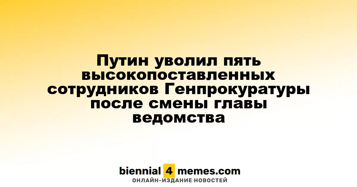 Путин уволил пятерых высокопрофильных сотрудников Генпрокуратуры после назначения нового руководителя