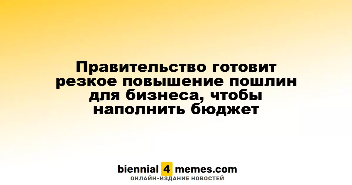 Правительство планирует значительное увеличение пошлин для бизнеса для пополнения бюджета