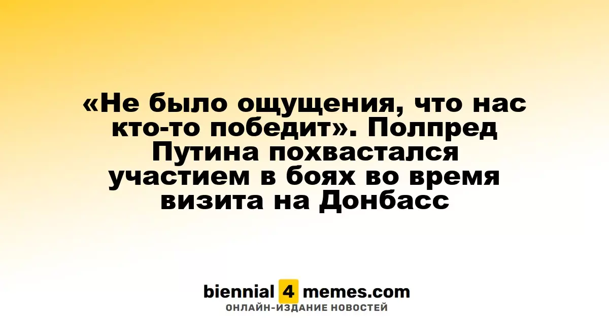 «Не было ощущения, что нас кто-то победит». Полпред Путина похвастался участием в боях во время визита на Донбасс
