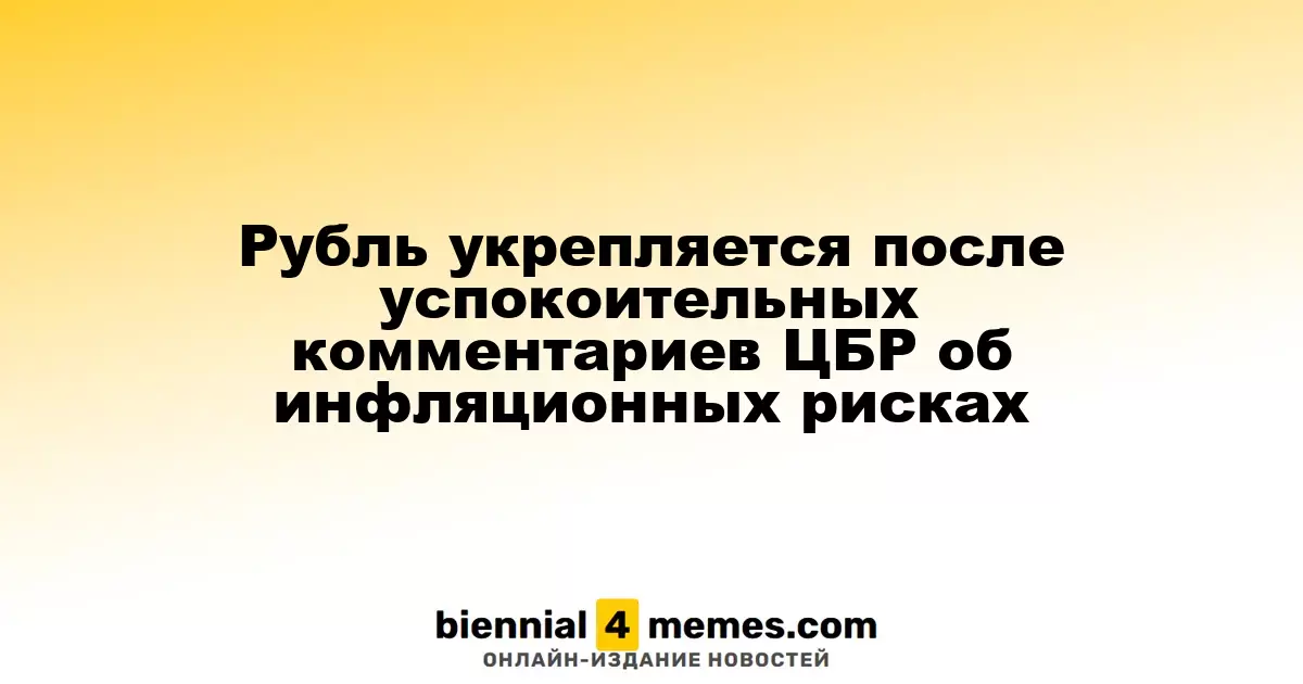 Рубль укрепляется после успокоительных комментариев ЦБР об инфляционных рисках
