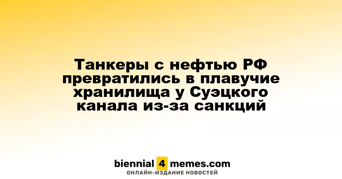 Российские танкеры с нефтью стали плавучими резервуарами у Суэцкого канала из-за санкций