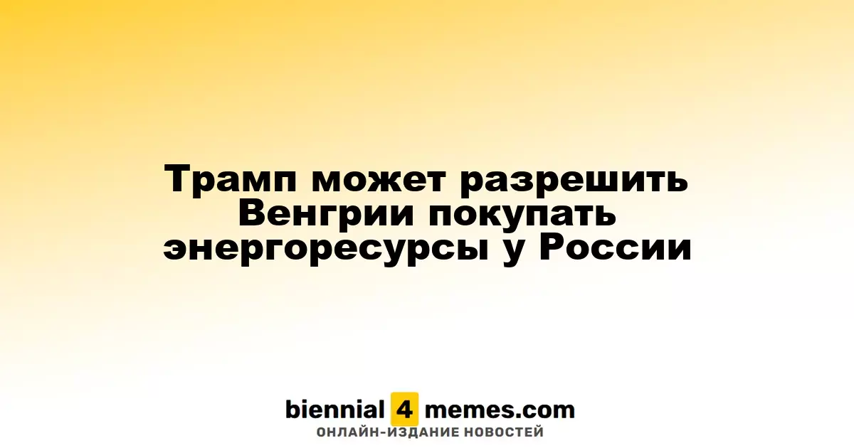 Трамп может дать разрешение Венгрии на закупку российских энергоресурсов