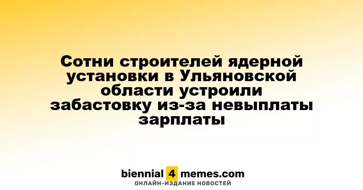 Сотни рабочих на строительстве ядерного объекта в Ульяновской области начали забастовку из-за долгов по зарплате