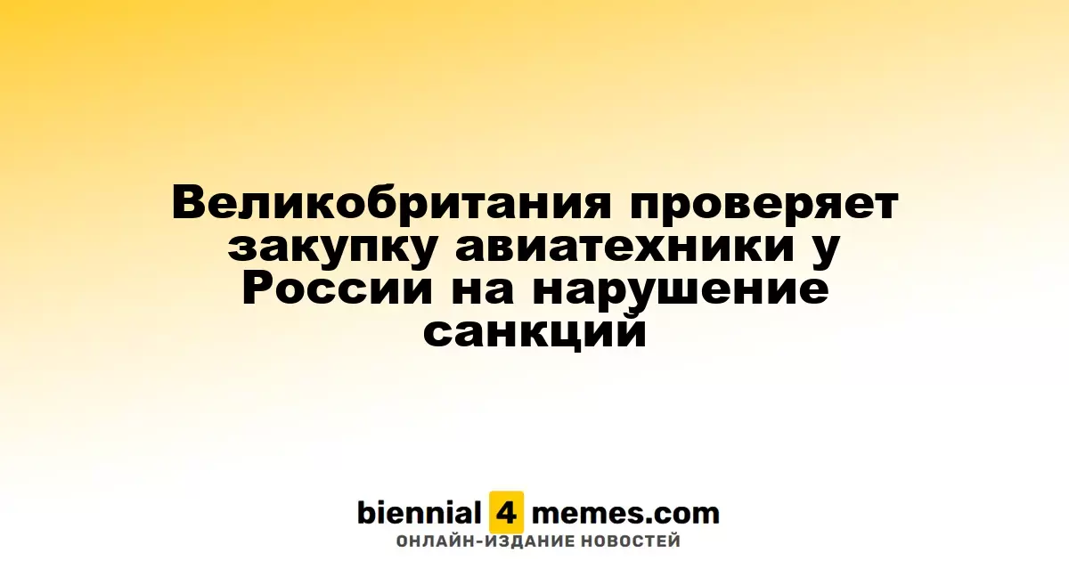 Великобритания инициирует проверку закупок авиационной техники из России на предмет нарушения санкций