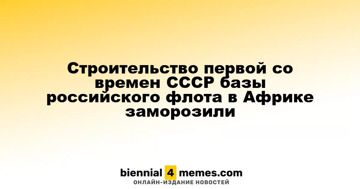 Строительство первой морской базы России в Африке со времен СССР приостановлено