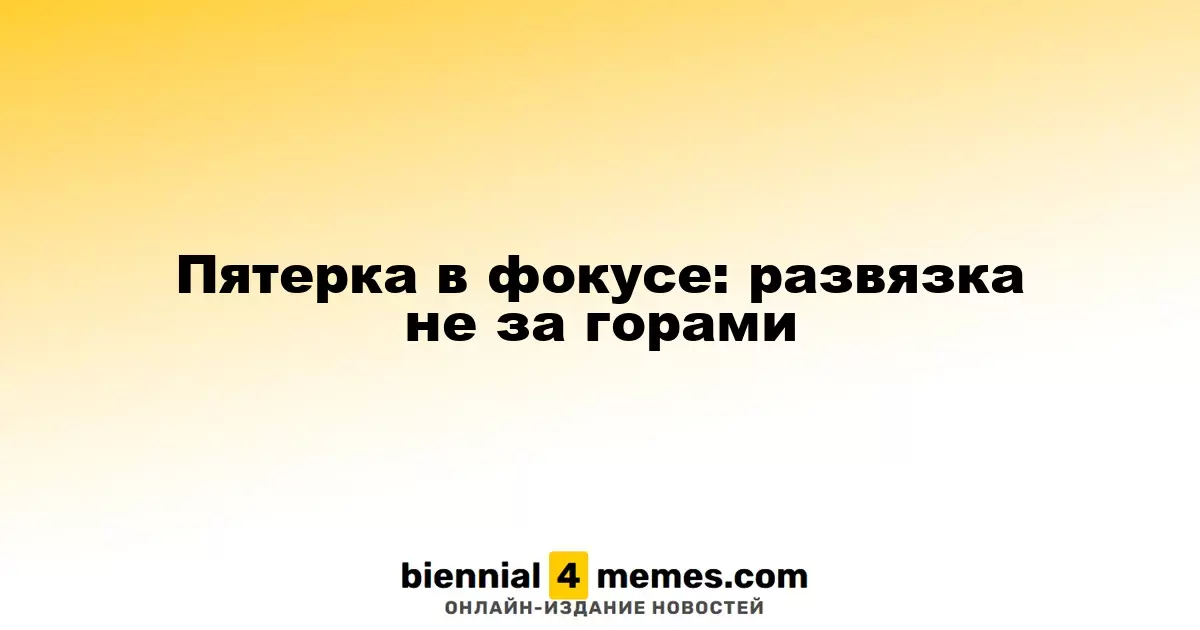 Пятерка в фокусе: развязка не за горами