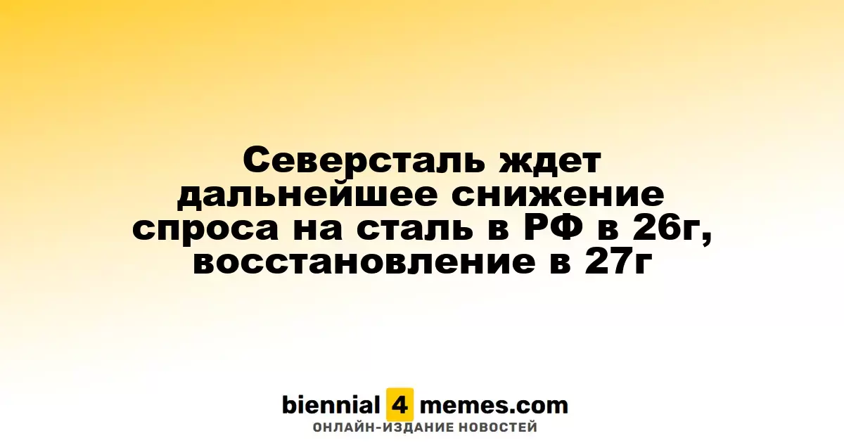 Северсталь прогнозирует снижение спроса на сталь в России в 2026 году и ожидает восстановление в 2027 году