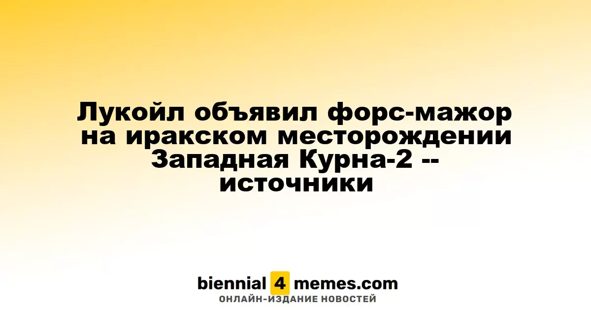 Лукойл сообщил о форс-мажоре на иракском месторождении Западная Курна-2, согласно источникам