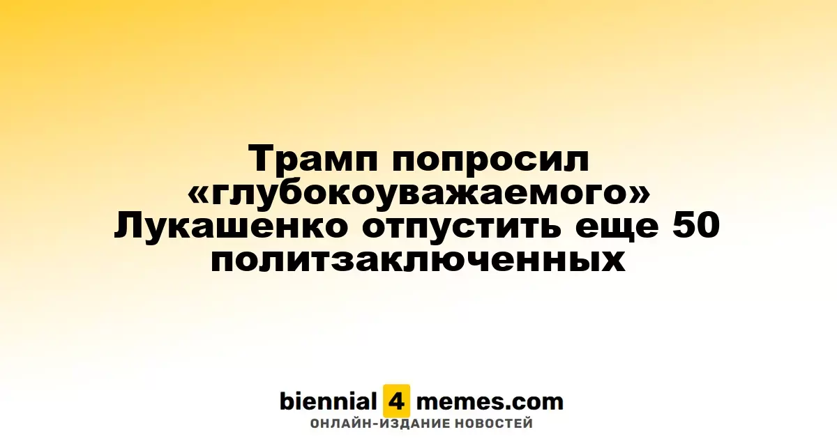 Трамп обратился к «уважаемому» Лукашенко с просьбой освободить еще 50 политзаключенных