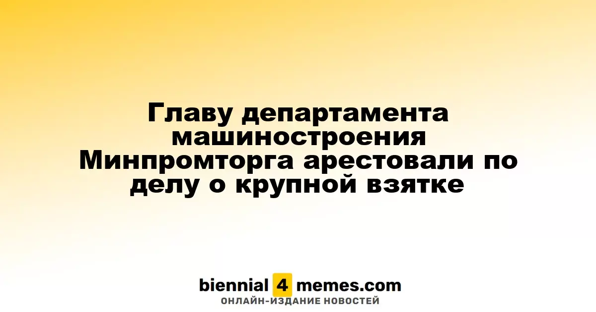 Руководитель департамента машиностроения Минпромторга задержан по делу о значительной взятке