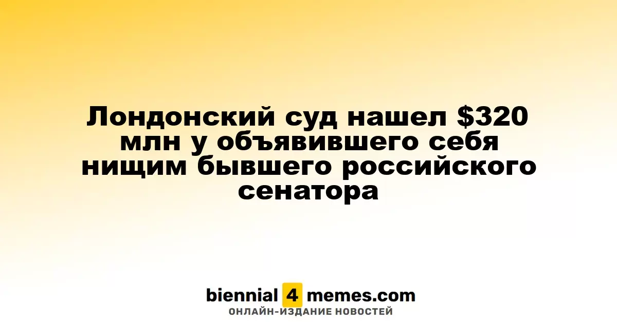 Лондонский суд выявил активы на $320 млн у бывшего российского сенатора, который объявил себя банкротом