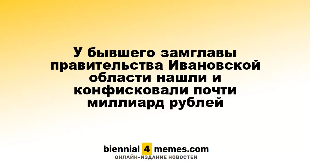 У экс-заместителя главы правительства Ивановской области обнаружили и конфисковали почти миллиард рублей