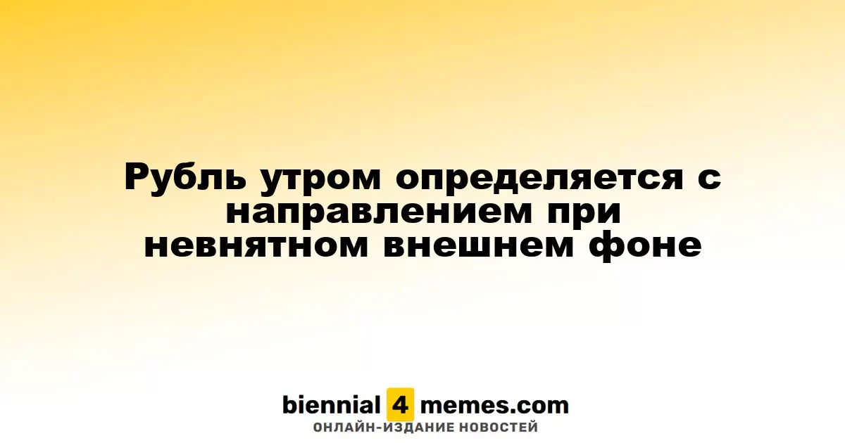 Рубль утром определяется с направлением при невнятном внешнем фоне