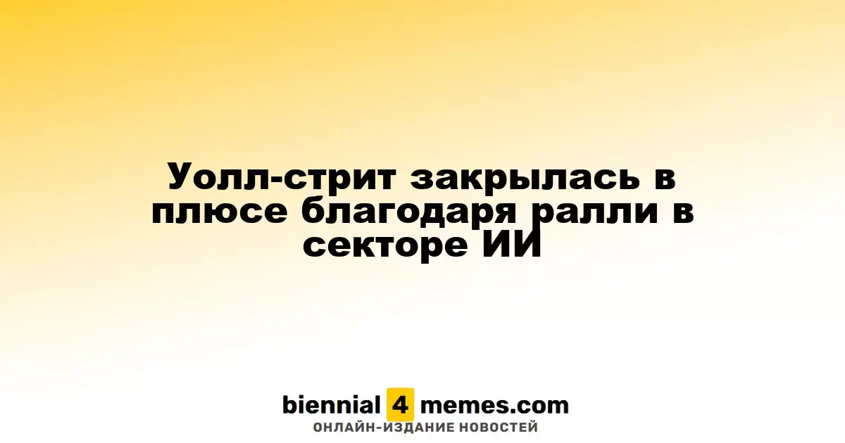 Фондовые рынки на Уолл-стрит завершили день в положительной зоне благодаря росту акций в сфере искусственного интеллекта