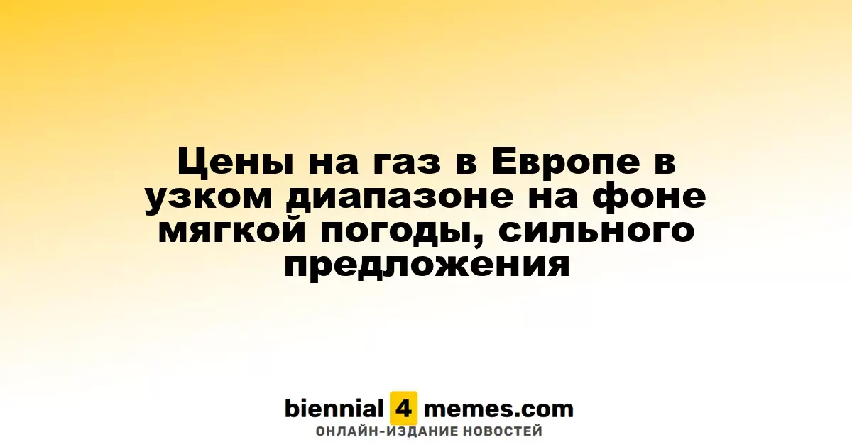 Газовые цены в Европе остаются стабильными благодаря мягкой погоде и сильному предложению