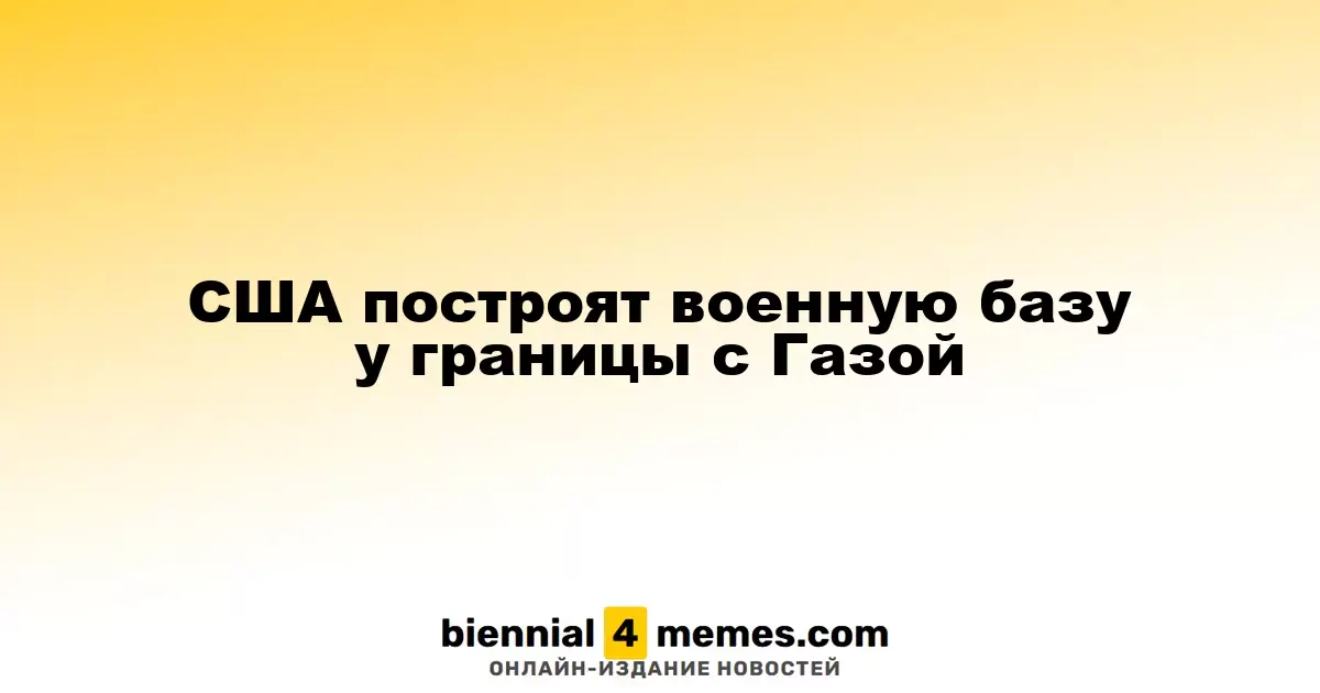 США планируют возвести военную базу на границе с сектором Газа