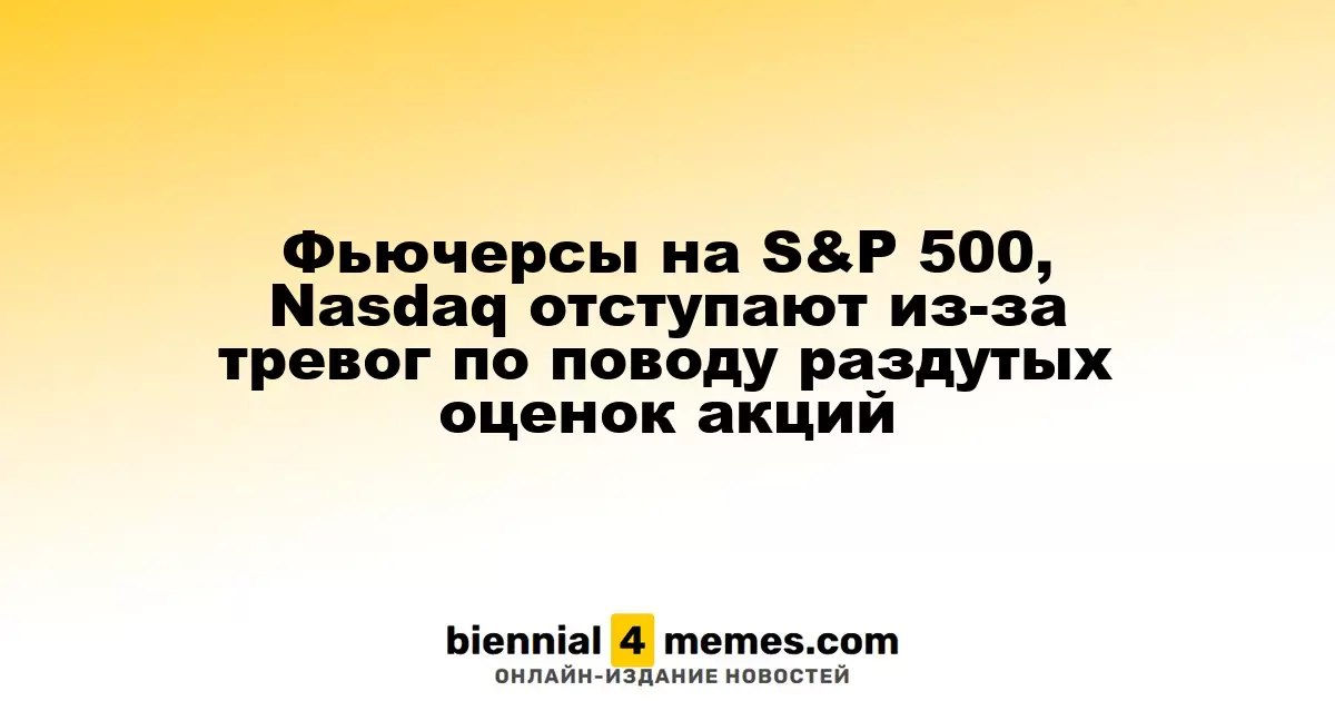 Фьючерсы на S&P 500 и Nasdaq снижаются на фоне беспокойства по поводу завышенных цен на акции