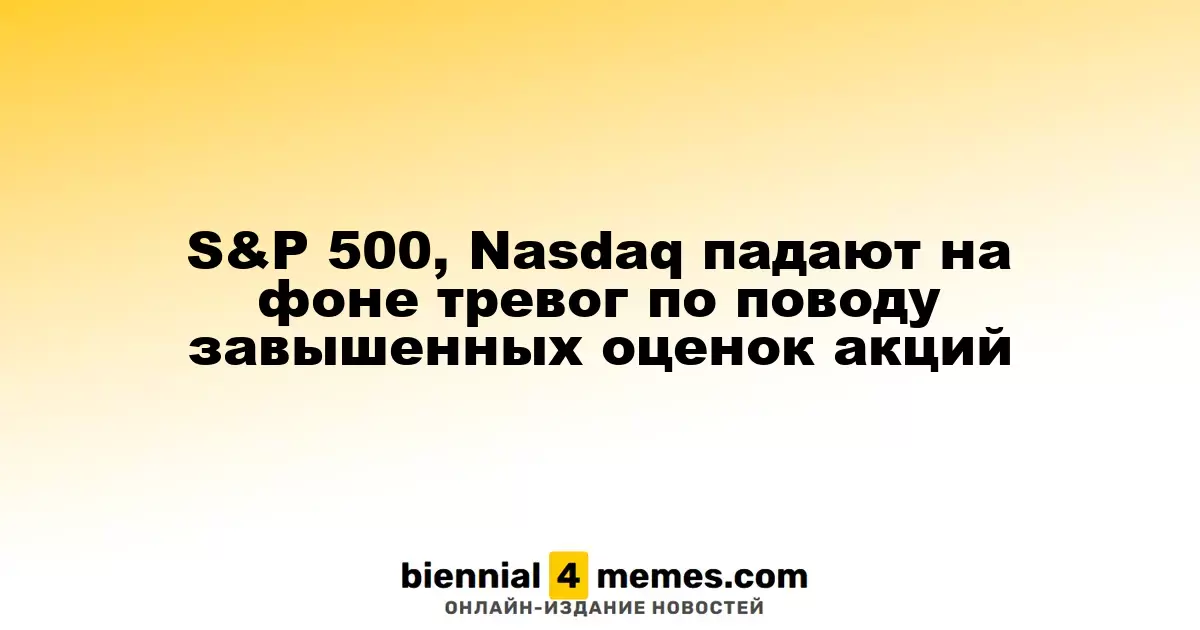 S&P 500, Nasdaq падают на фоне тревог по поводу завышенных оценок акций