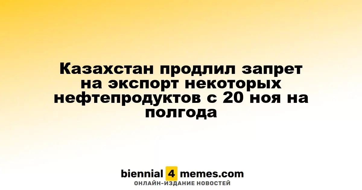 Казахстан продлил запрет на экспорт некоторых нефтепродуктов с 20 ноя на полгода