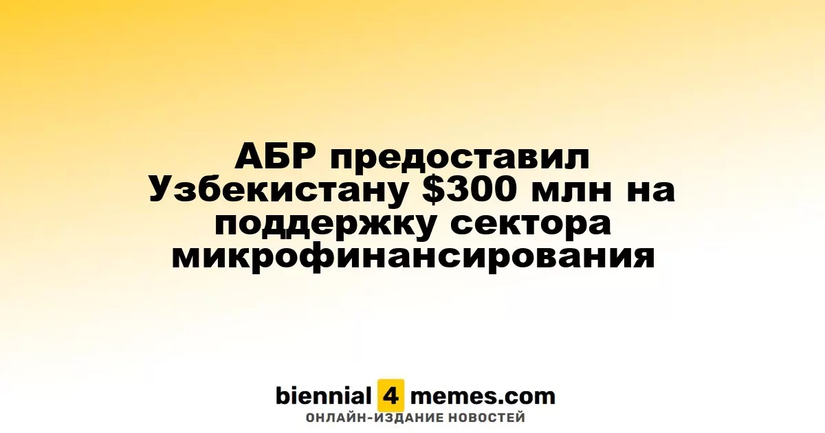 АБР предоставил Узбекистану $300 млн на поддержку сектора микрофинансирования