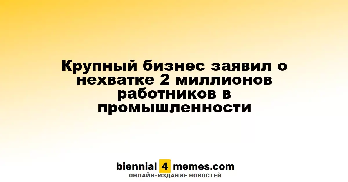 Крупные предприятия сообщают о нехватке 2 миллионов рабочих в промышленном секторе