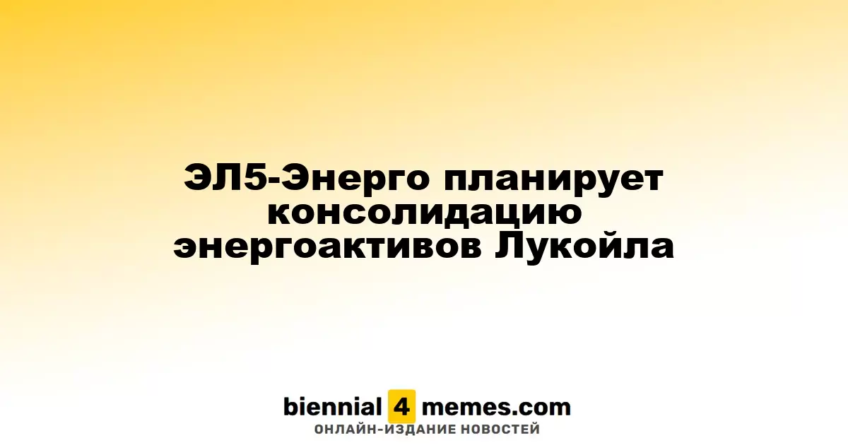 ЭЛ5-Энерго намерена объединить энергетические активы Лукойла
