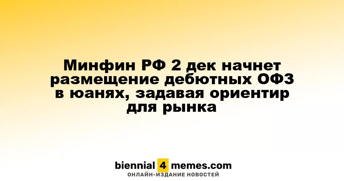 Минфин России 2 декабря начнет первичное размещение облигаций в юанях, задавая рыночные ориентиры