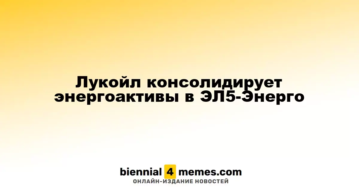 Лукойл объединяет энергетические активы в ЭЛ5-Энерго
