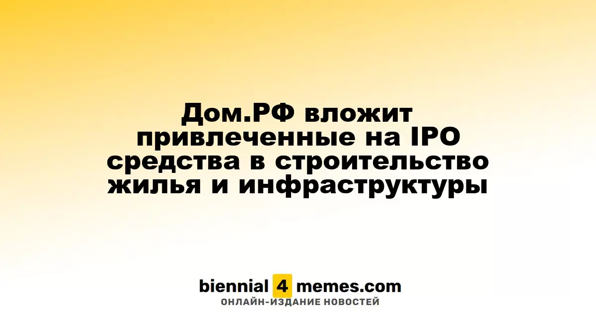 Дом.РФ привлечёт средства через IPO для реализации жилищных проектов и инфраструктуры
