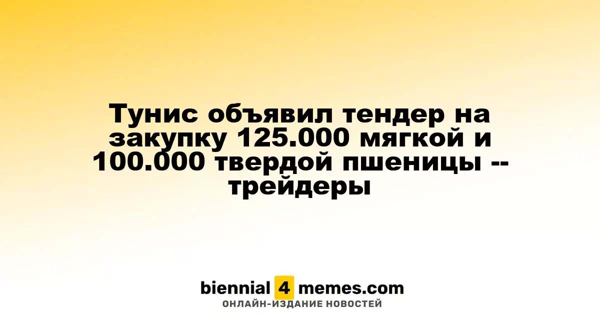 Тунис запускает тендер на приобретение 125.000 тонн мягкой и 100.000 тонн твердой пшеницы