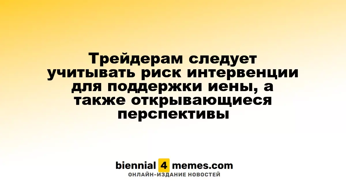 Трейдерам следует учитывать вероятность валютной интервенции для поддержки иены и новые возможности