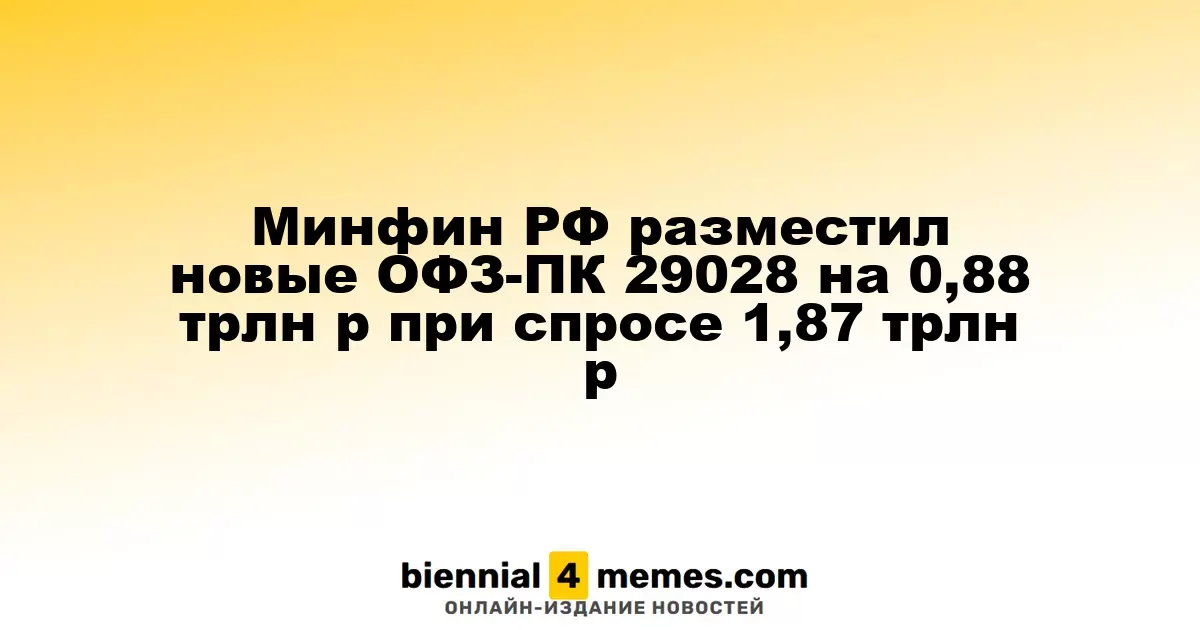 Минфин России провел аукцион по размещению новых ОФЗ-ПК 29028 на сумму 0,88 трлн рублей при спросе в 1,87 трлн рублей