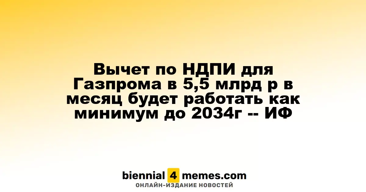 Газпром сохранит ежемесячный вычет по НДПИ в 5,5 млрд рублей до 2034 года, согласно ИФ