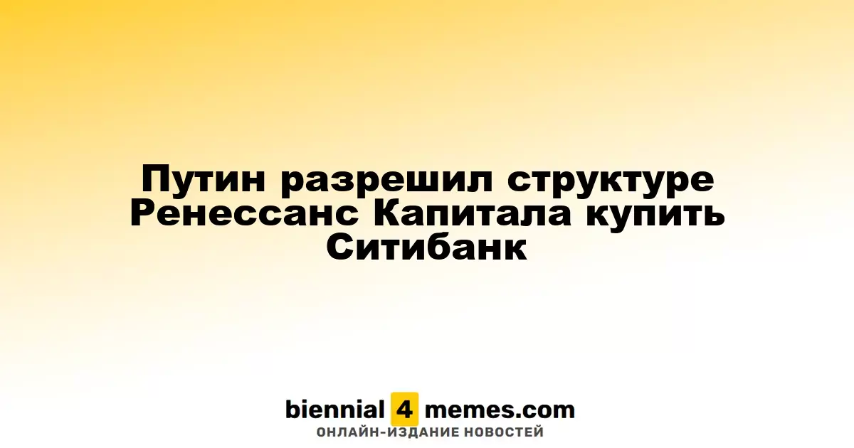 Путин одобрил сделку Ренессанс Капитала по покупке Ситибанка