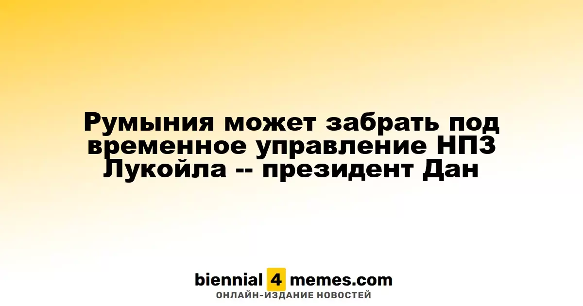 Президент Румынии Дан рассматривает временное управление НПЗ Лукойла