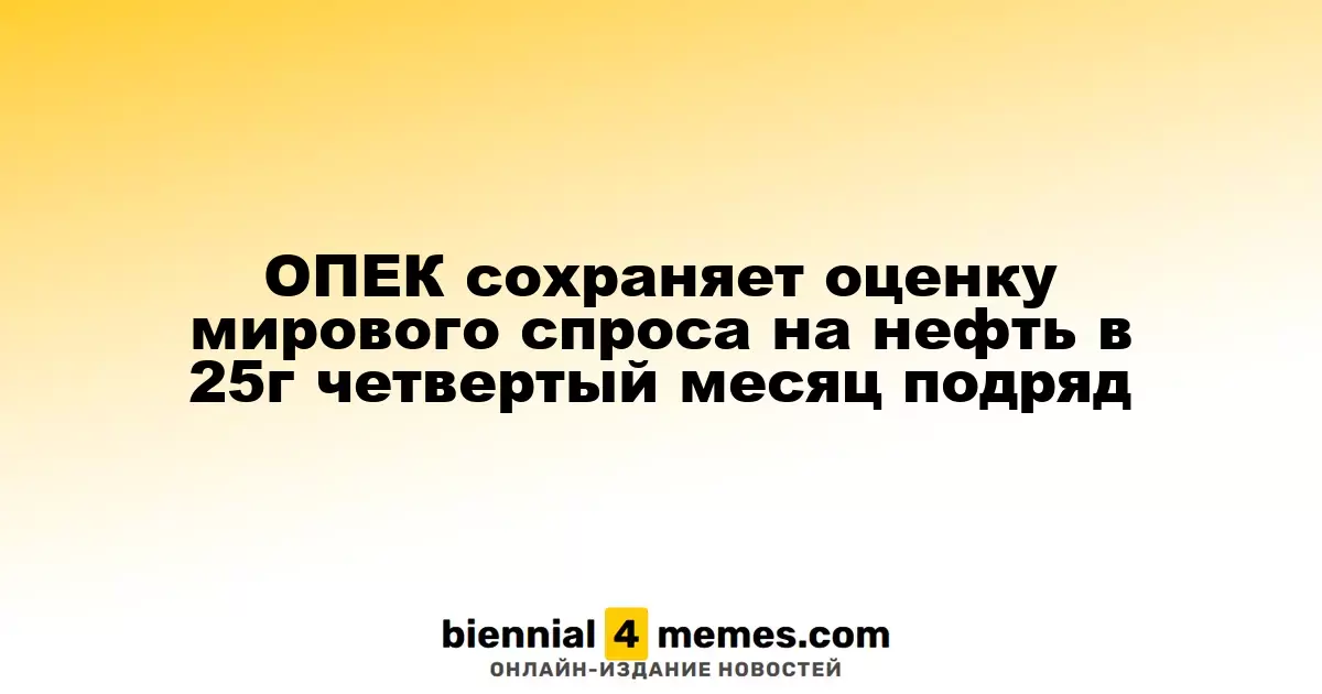 ОПЕК сохраняет оценку мирового спроса на нефть в 25г четвертый месяц подряд