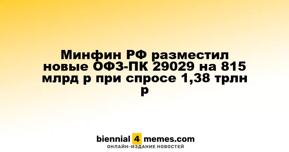 Минфин России провёл размещение новых ОФЗ-ПК 29029 на сумму 815 миллиардов рублей при спросе в 1,38 триллиона рублей