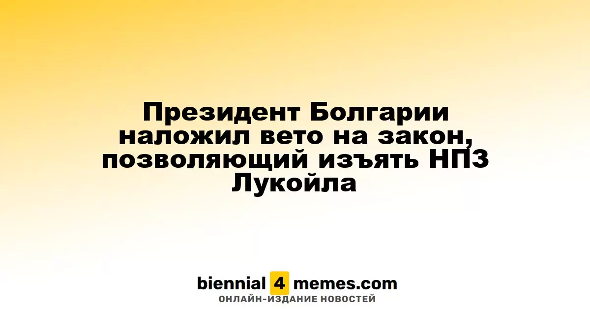 Президент Болгарии отклонил законопроект о национализации НПЗ Лукойла