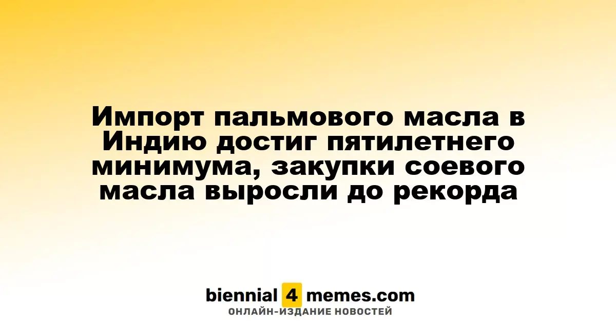 Импорт пальмового масла в Индию достиг минимума за пять лет, тогда как закупки соевого масла достигли исторического рекорда