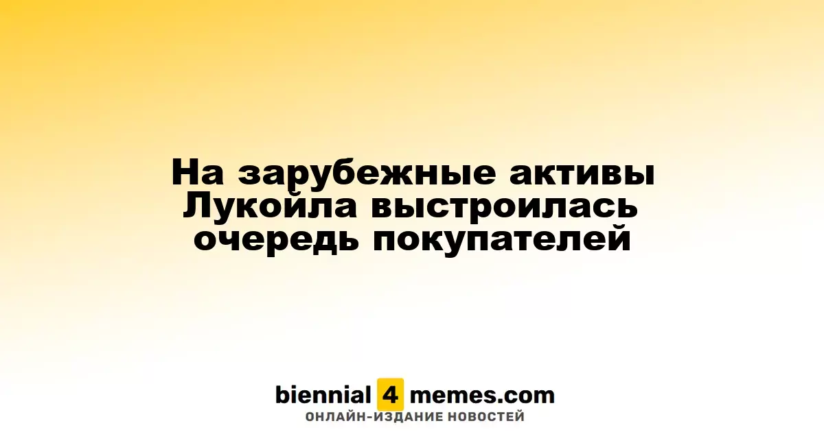 Покупатели выстраиваются в очередь за зарубежными активами Лукойла