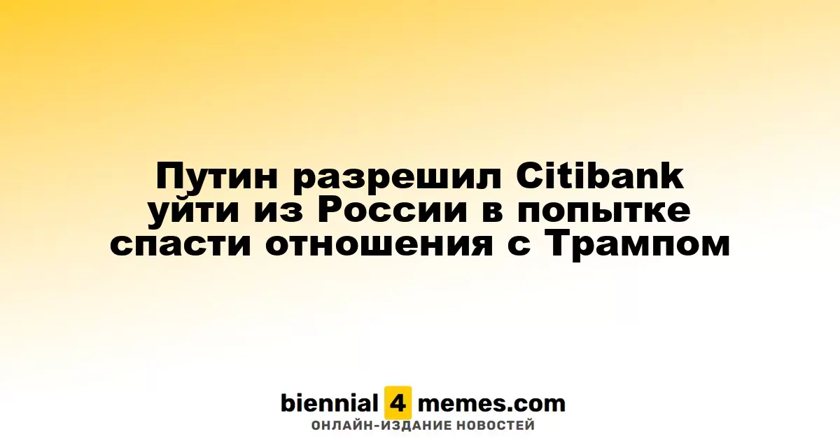 Путин разрешил Сitibank уйти из России в попытке спасти отношения с Трампом
