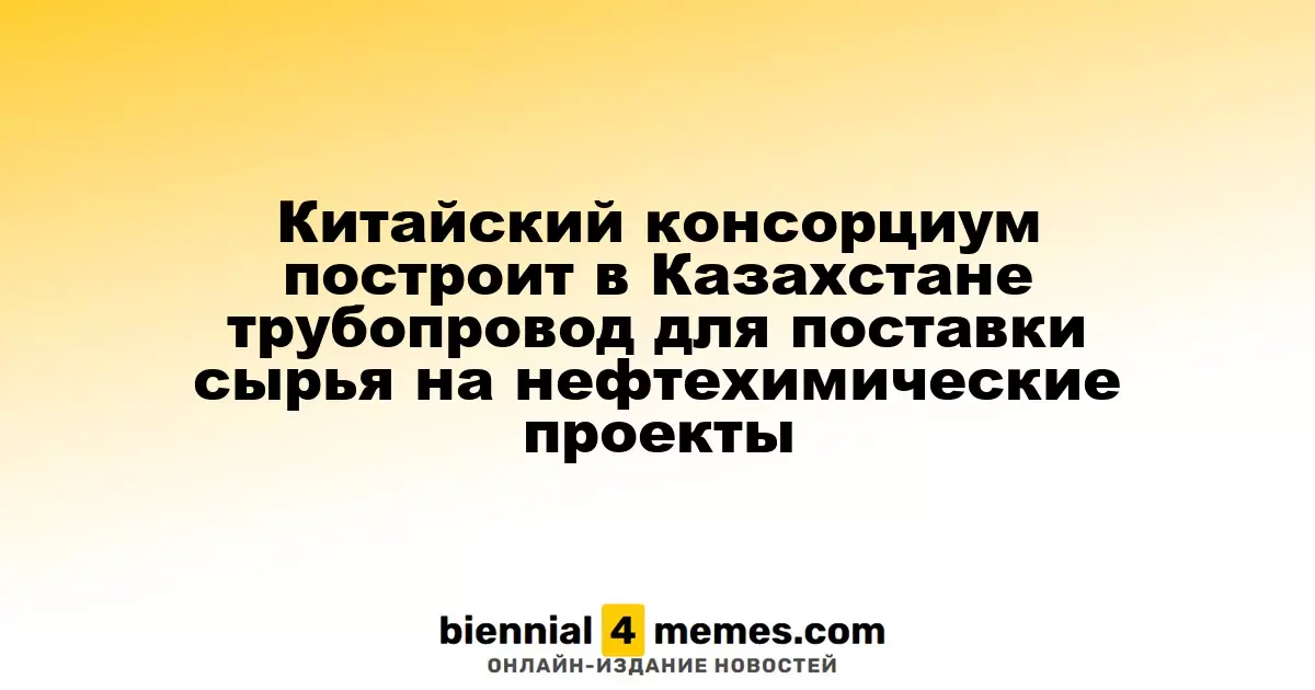 Китайская компания займется строительством трубопровода для нефтехимических нужд в Казахстане