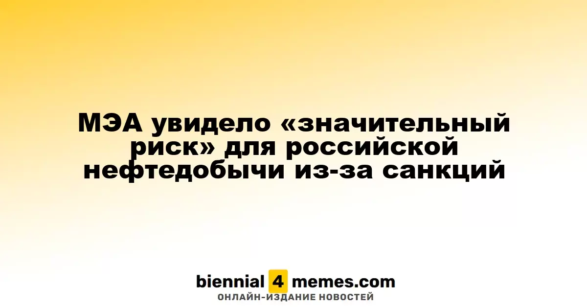 МЭА предупредило о «существенном риске» для российской нефтяной отрасли из-за введенных санкций
