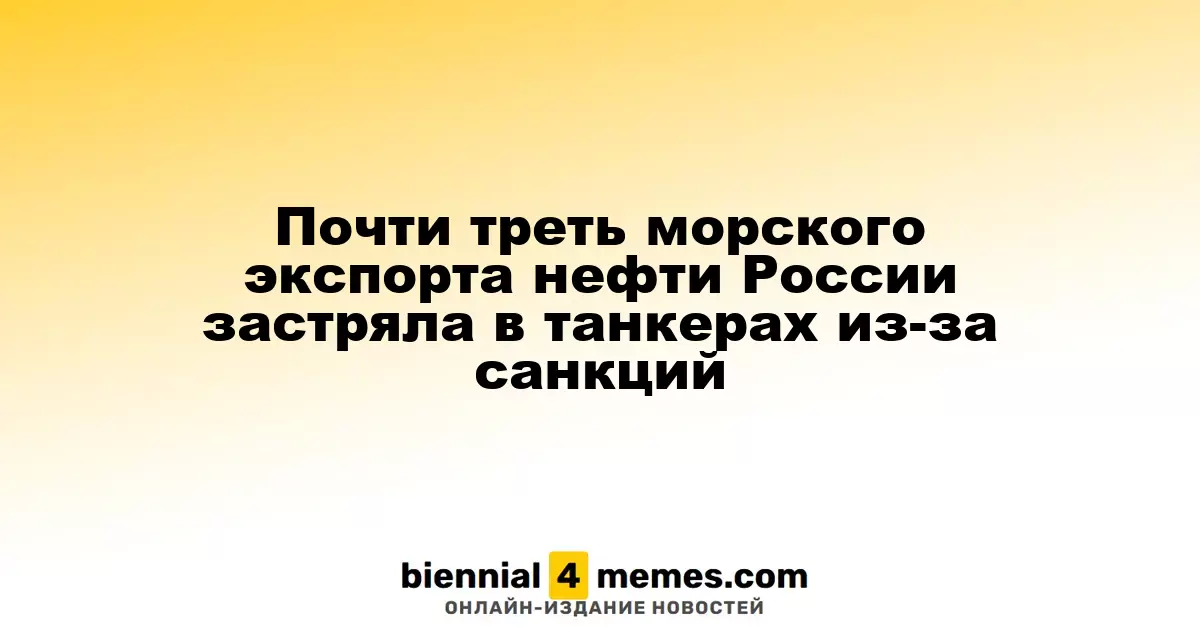 Почти треть морского экспорта российской нефти заблокирована в танкерах из-за санкций