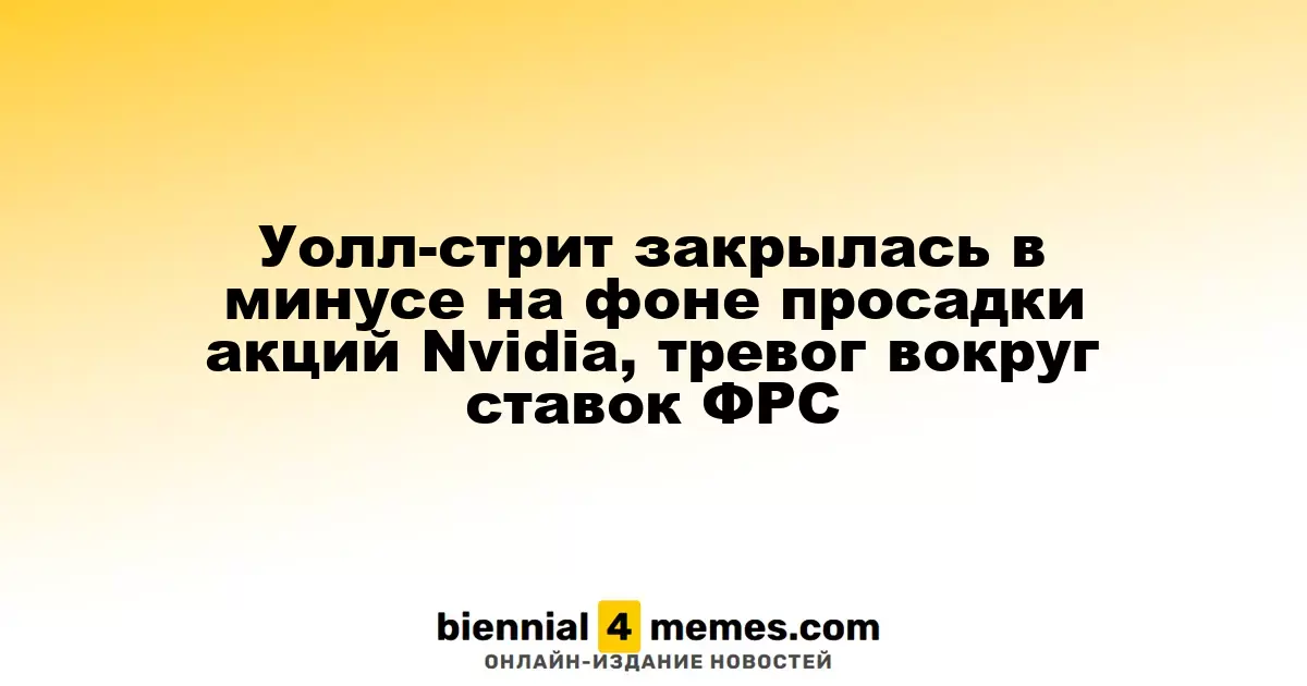 Уолл-стрит завершила день снижением на фоне падения акций Nvidia и беспокойств о ставках ФРС