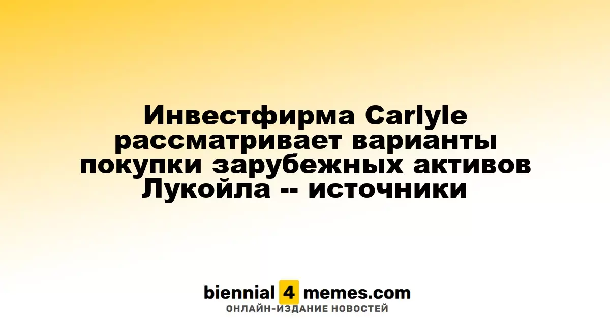 Инвестиционная компания Carlyle изучает возможность приобретения зарубежных активов Лукойла, по данным источников